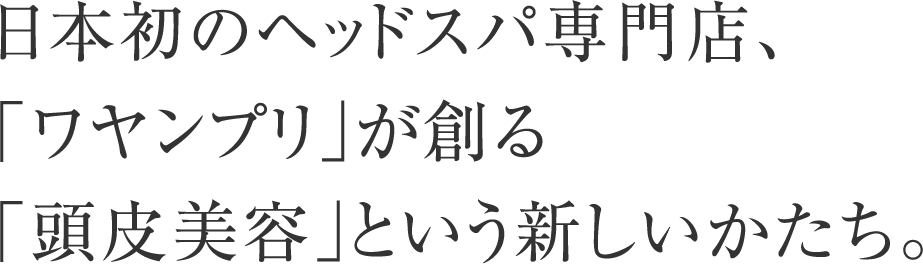 日本初のヘッドスパ専門店、「ワヤンプリ」が創るヘア・スキンケアの新しいかたち。